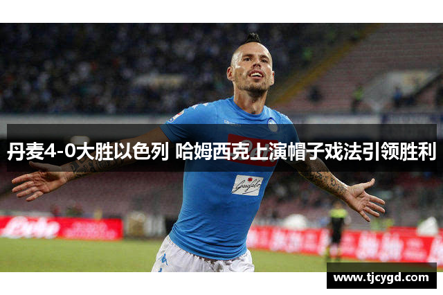 丹麦4-0大胜以色列 哈姆西克上演帽子戏法引领胜利