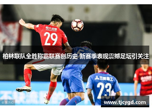 柏林联队全胜称霸联赛创历史 新赛季表现震撼足坛引关注