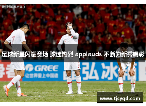 足球新星闪耀赛场 球迷热烈 applauds 不断为新秀喝彩